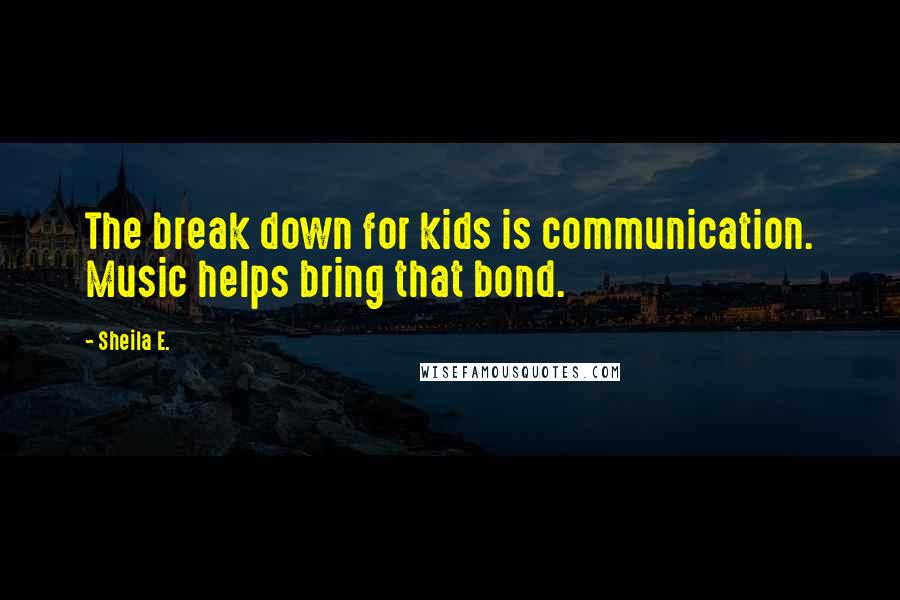 Sheila E. Quotes: The break down for kids is communication. Music helps bring that bond.