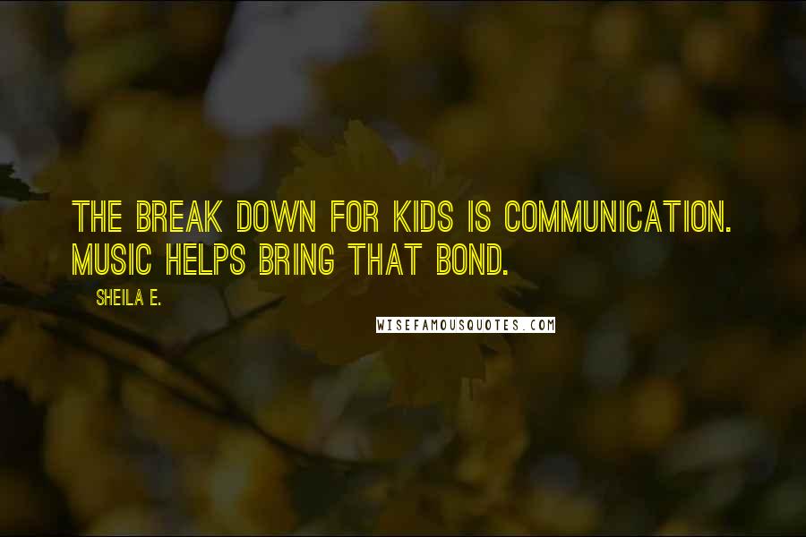 Sheila E. Quotes: The break down for kids is communication. Music helps bring that bond.