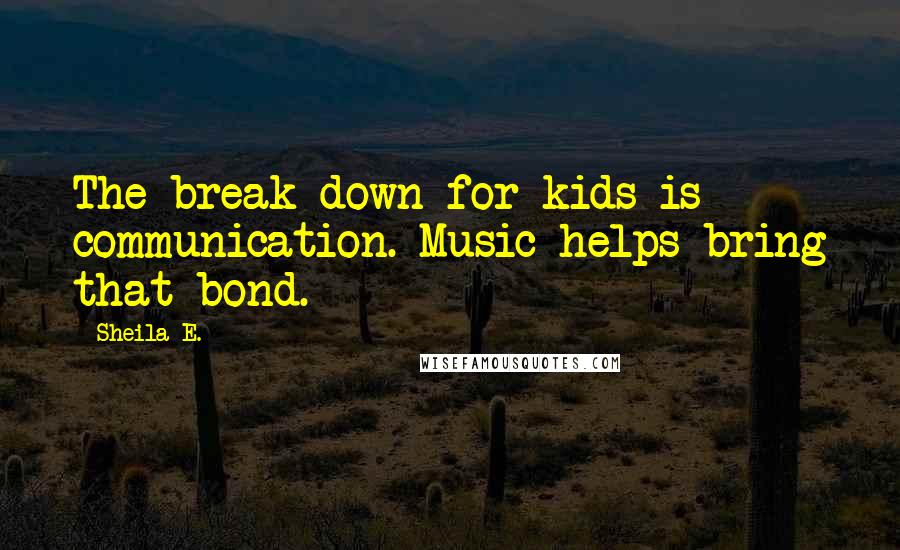 Sheila E. Quotes: The break down for kids is communication. Music helps bring that bond.