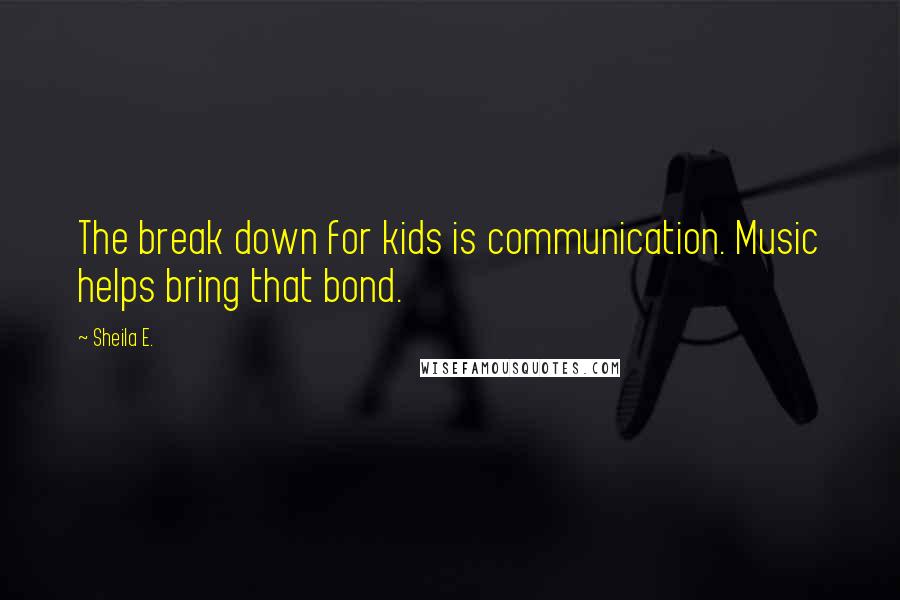 Sheila E. Quotes: The break down for kids is communication. Music helps bring that bond.