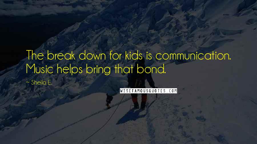 Sheila E. Quotes: The break down for kids is communication. Music helps bring that bond.