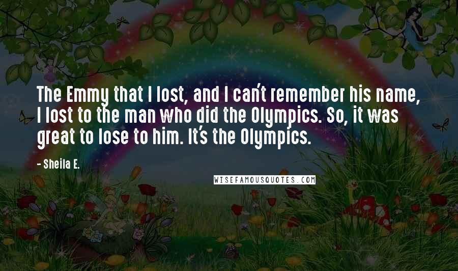 Sheila E. Quotes: The Emmy that I lost, and I can't remember his name, I lost to the man who did the Olympics. So, it was great to lose to him. It's the Olympics.