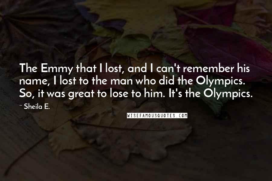 Sheila E. Quotes: The Emmy that I lost, and I can't remember his name, I lost to the man who did the Olympics. So, it was great to lose to him. It's the Olympics.