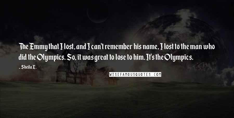 Sheila E. Quotes: The Emmy that I lost, and I can't remember his name, I lost to the man who did the Olympics. So, it was great to lose to him. It's the Olympics.