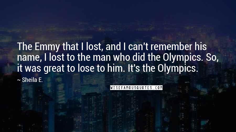 Sheila E. Quotes: The Emmy that I lost, and I can't remember his name, I lost to the man who did the Olympics. So, it was great to lose to him. It's the Olympics.