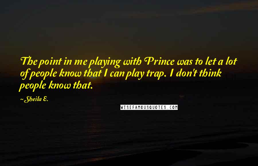 Sheila E. Quotes: The point in me playing with Prince was to let a lot of people know that I can play trap. I don't think people know that.