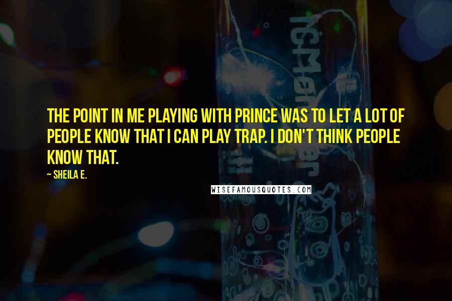 Sheila E. Quotes: The point in me playing with Prince was to let a lot of people know that I can play trap. I don't think people know that.