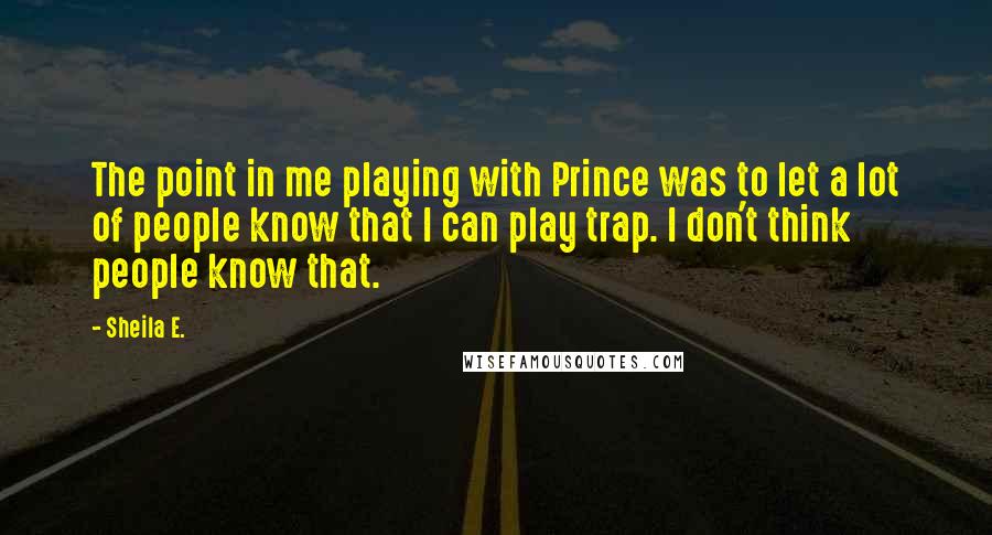 Sheila E. Quotes: The point in me playing with Prince was to let a lot of people know that I can play trap. I don't think people know that.