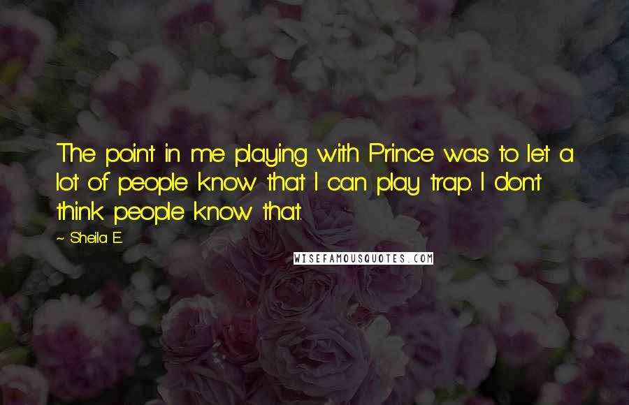 Sheila E. Quotes: The point in me playing with Prince was to let a lot of people know that I can play trap. I don't think people know that.