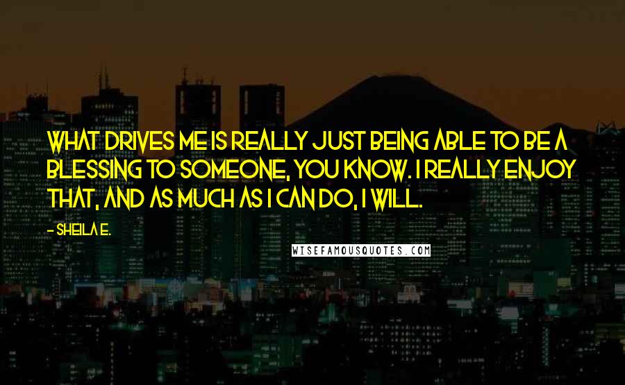 Sheila E. Quotes: What drives me is really just being able to be a blessing to someone, you know. I really enjoy that, and as much as I can do, I will.