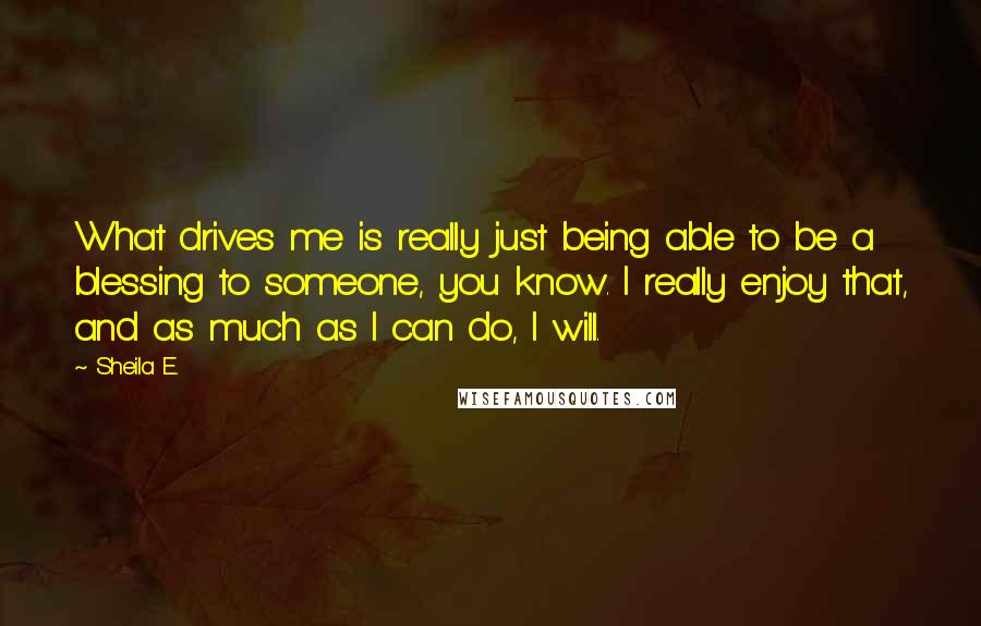 Sheila E. Quotes: What drives me is really just being able to be a blessing to someone, you know. I really enjoy that, and as much as I can do, I will.