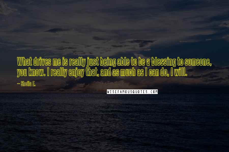 Sheila E. Quotes: What drives me is really just being able to be a blessing to someone, you know. I really enjoy that, and as much as I can do, I will.