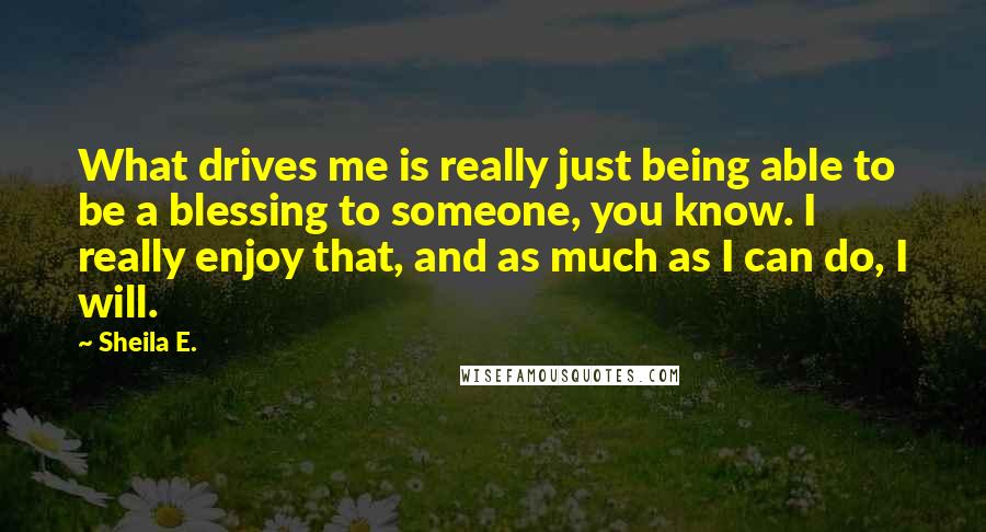 Sheila E. Quotes: What drives me is really just being able to be a blessing to someone, you know. I really enjoy that, and as much as I can do, I will.