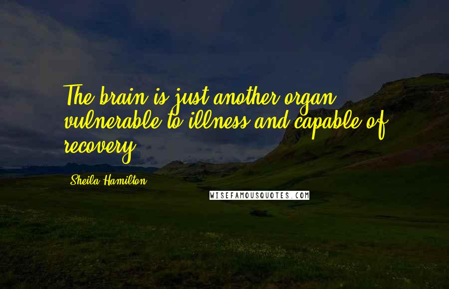 Sheila Hamilton Quotes: The brain is just another organ, vulnerable to illness and capable of recovery.