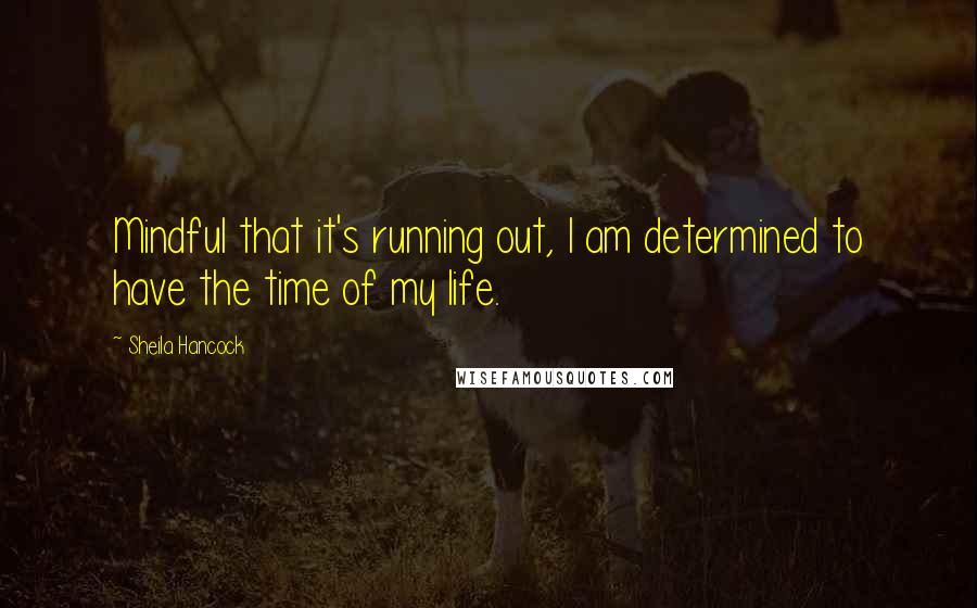 Sheila Hancock Quotes: Mindful that it's running out, I am determined to have the time of my life.