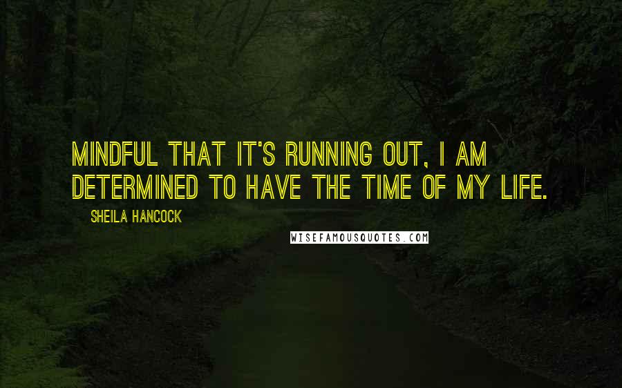 Sheila Hancock Quotes: Mindful that it's running out, I am determined to have the time of my life.
