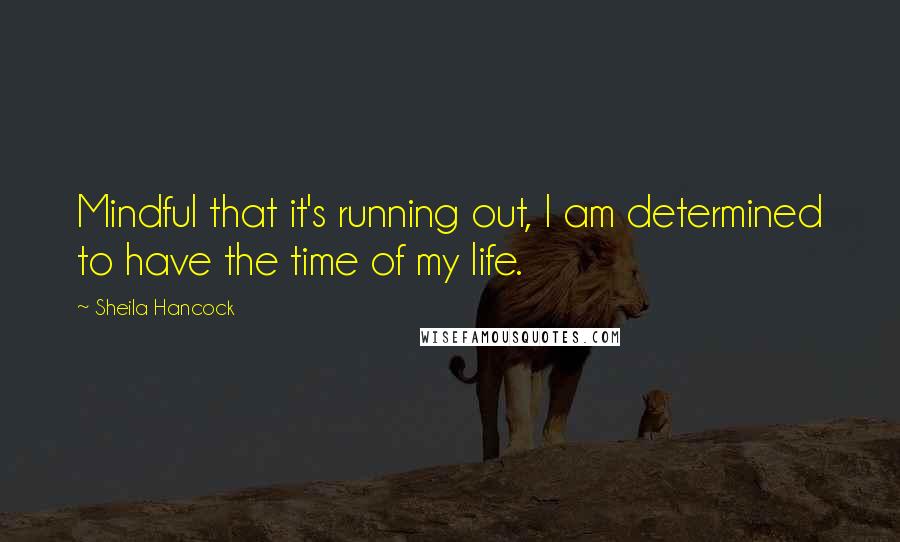 Sheila Hancock Quotes: Mindful that it's running out, I am determined to have the time of my life.