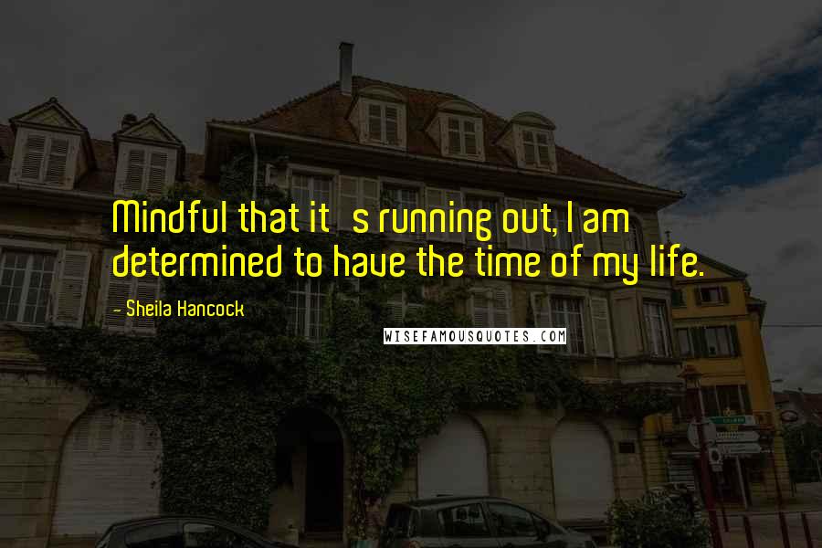 Sheila Hancock Quotes: Mindful that it's running out, I am determined to have the time of my life.