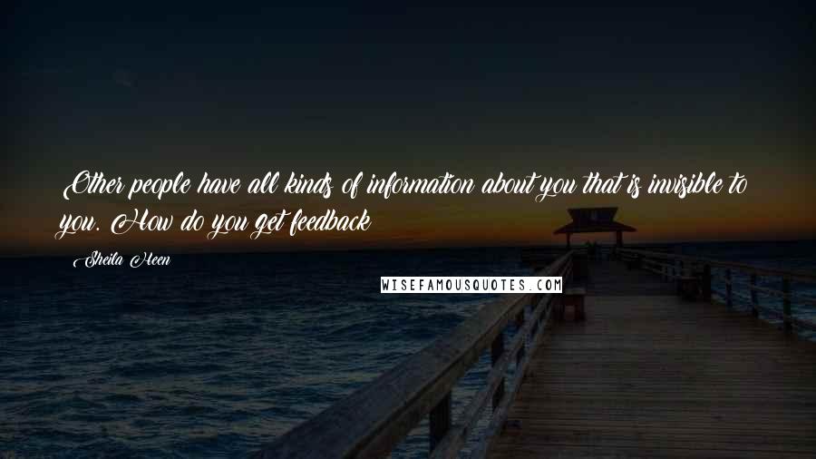 Sheila Heen Quotes: Other people have all kinds of information about you that is invisible to you. How do you get feedback?