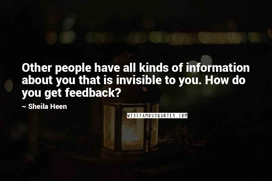 Sheila Heen Quotes: Other people have all kinds of information about you that is invisible to you. How do you get feedback?