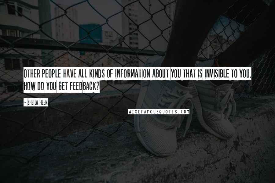 Sheila Heen Quotes: Other people have all kinds of information about you that is invisible to you. How do you get feedback?