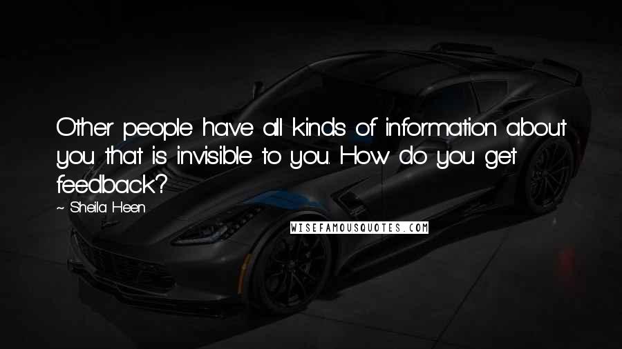 Sheila Heen Quotes: Other people have all kinds of information about you that is invisible to you. How do you get feedback?