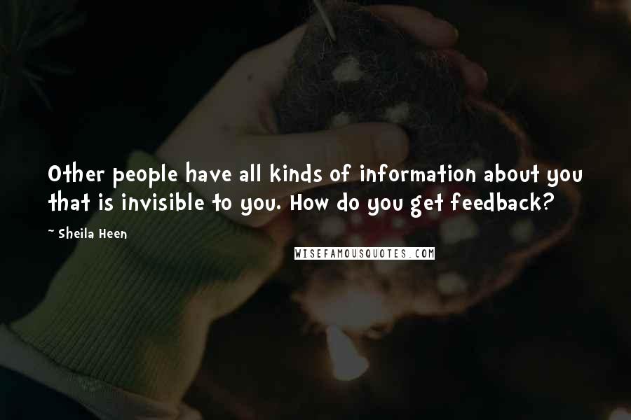 Sheila Heen Quotes: Other people have all kinds of information about you that is invisible to you. How do you get feedback?