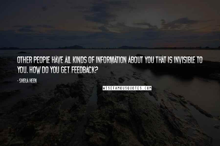 Sheila Heen Quotes: Other people have all kinds of information about you that is invisible to you. How do you get feedback?