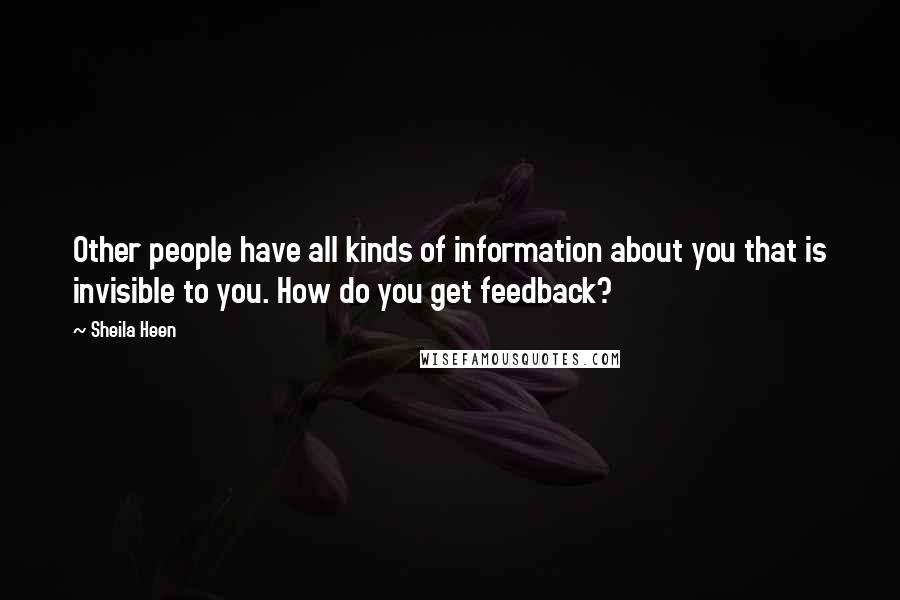 Sheila Heen Quotes: Other people have all kinds of information about you that is invisible to you. How do you get feedback?