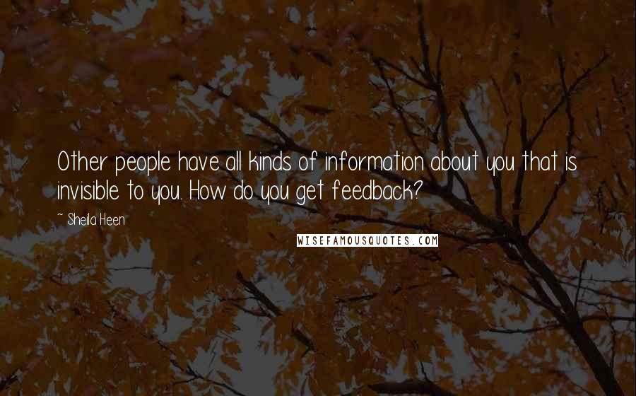 Sheila Heen Quotes: Other people have all kinds of information about you that is invisible to you. How do you get feedback?