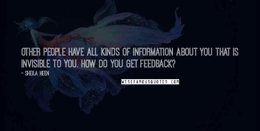 Sheila Heen Quotes: Other people have all kinds of information about you that is invisible to you. How do you get feedback?