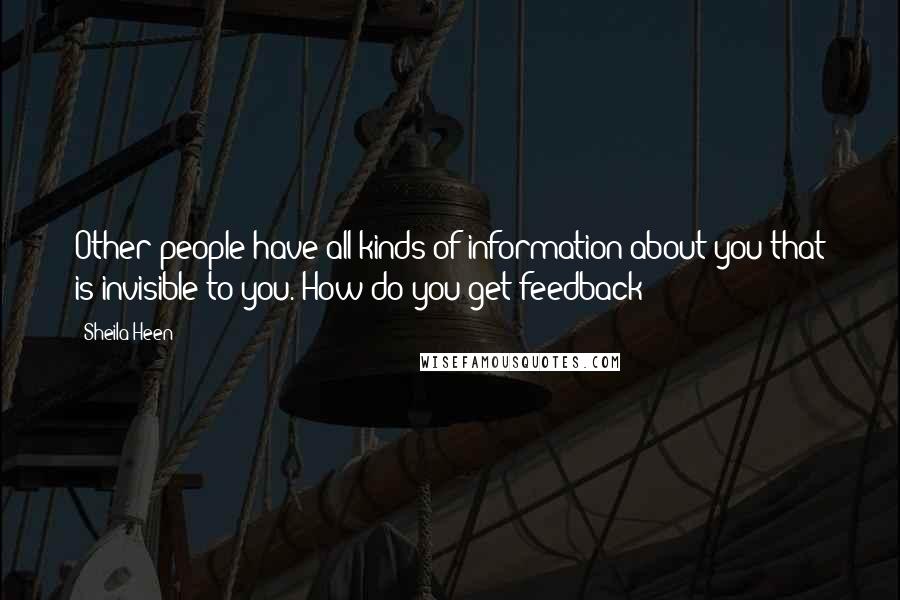 Sheila Heen Quotes: Other people have all kinds of information about you that is invisible to you. How do you get feedback?