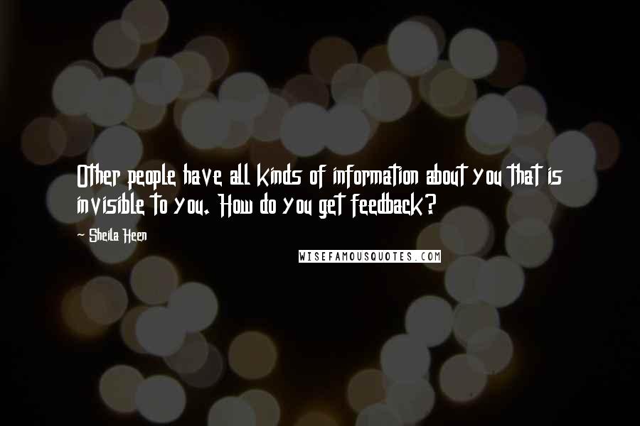 Sheila Heen Quotes: Other people have all kinds of information about you that is invisible to you. How do you get feedback?