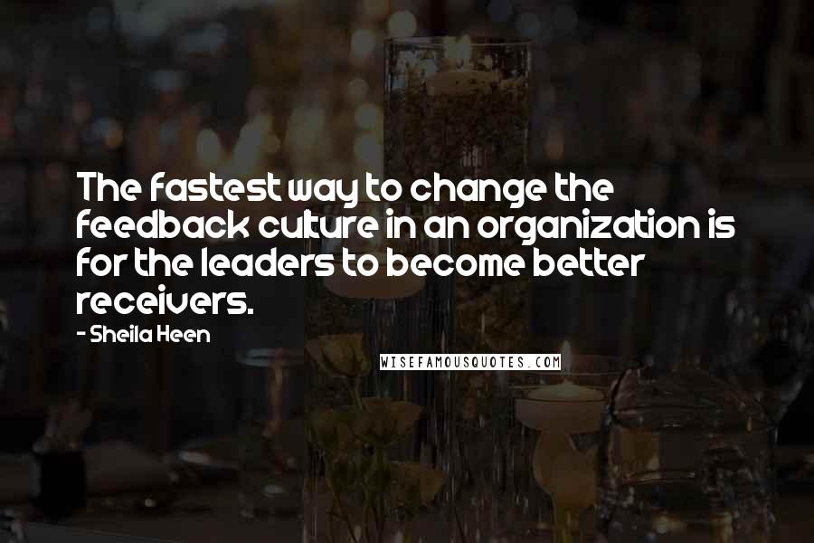 Sheila Heen Quotes: The fastest way to change the feedback culture in an organization is for the leaders to become better receivers.