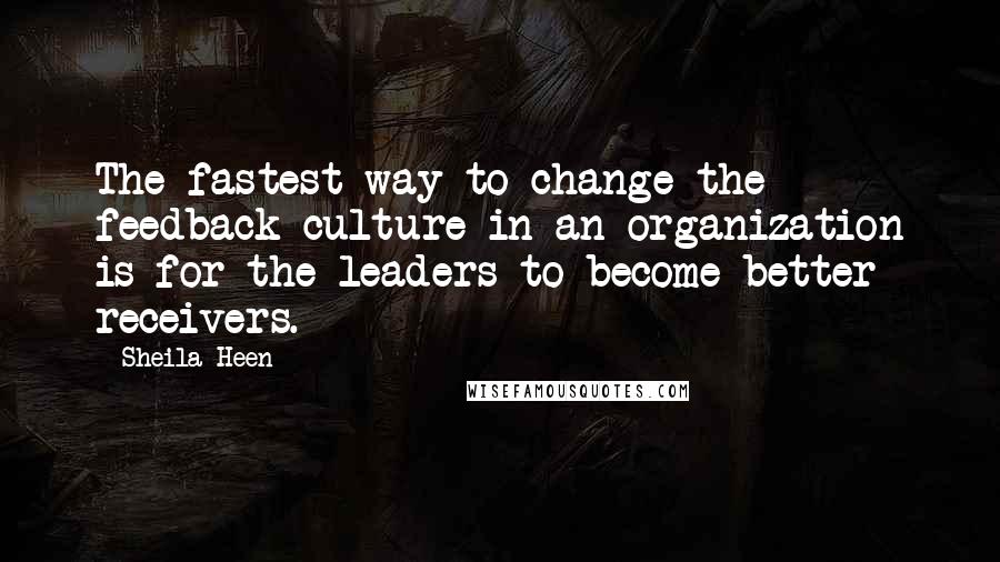 Sheila Heen Quotes: The fastest way to change the feedback culture in an organization is for the leaders to become better receivers.
