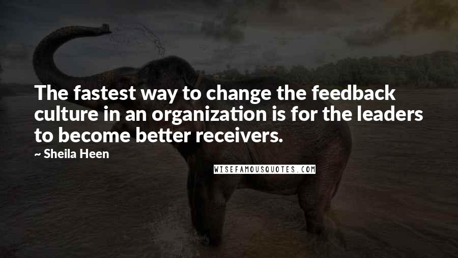 Sheila Heen Quotes: The fastest way to change the feedback culture in an organization is for the leaders to become better receivers.