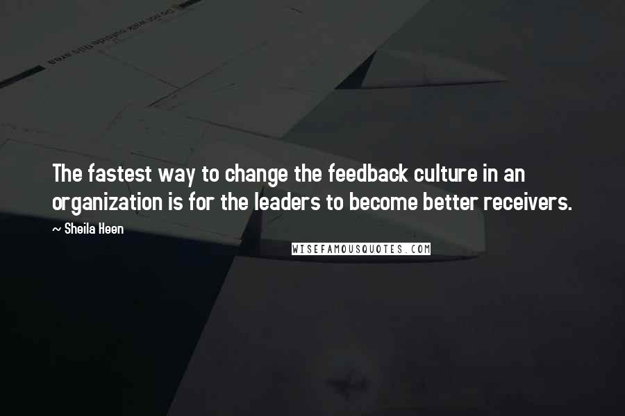 Sheila Heen Quotes: The fastest way to change the feedback culture in an organization is for the leaders to become better receivers.