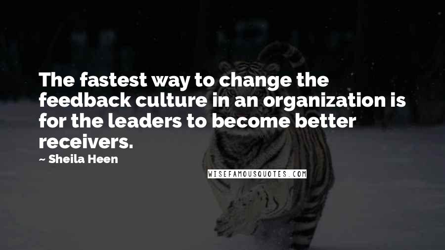 Sheila Heen Quotes: The fastest way to change the feedback culture in an organization is for the leaders to become better receivers.