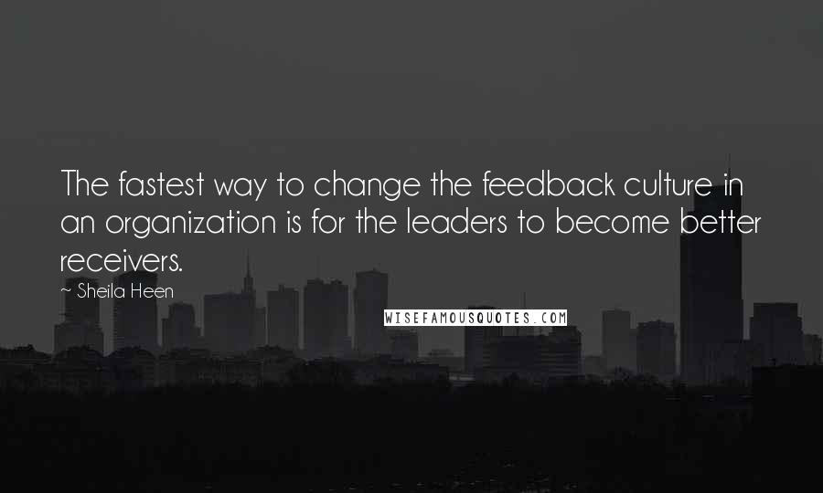 Sheila Heen Quotes: The fastest way to change the feedback culture in an organization is for the leaders to become better receivers.