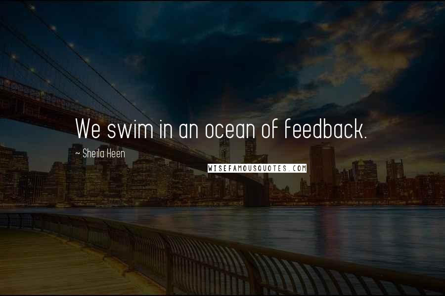 Sheila Heen Quotes: We swim in an ocean of feedback.