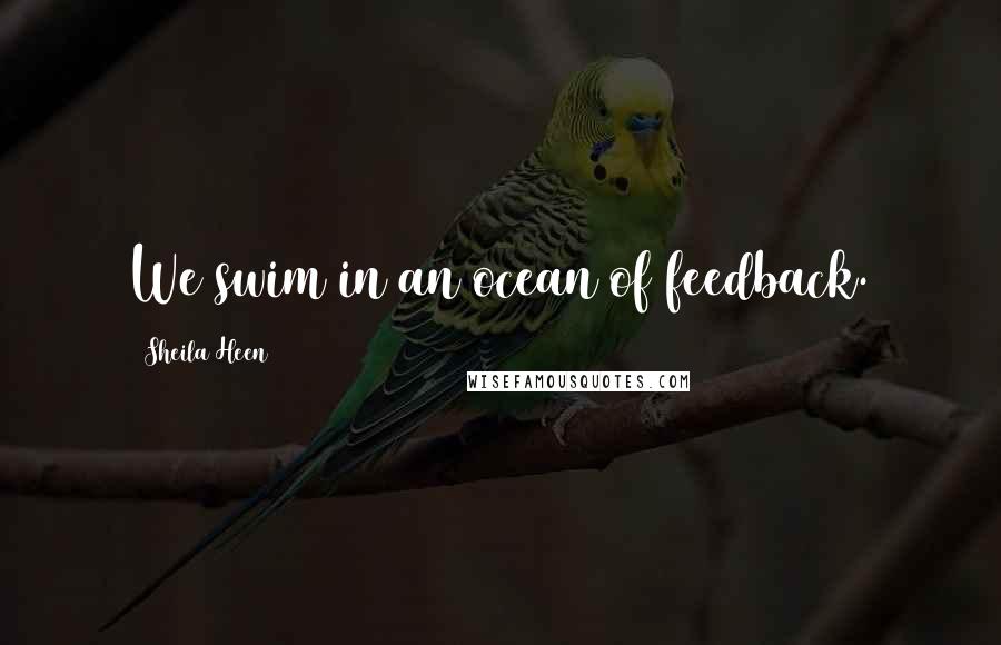 Sheila Heen Quotes: We swim in an ocean of feedback.