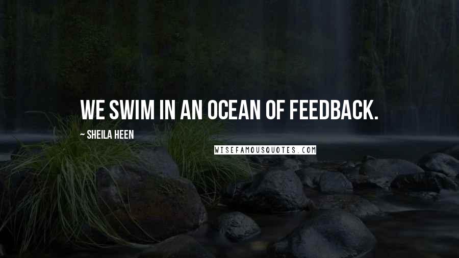 Sheila Heen Quotes: We swim in an ocean of feedback.