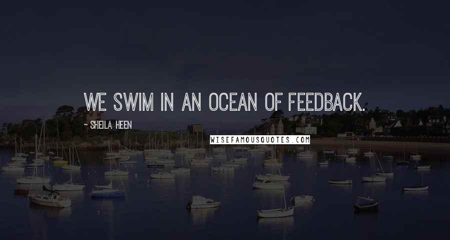 Sheila Heen Quotes: We swim in an ocean of feedback.