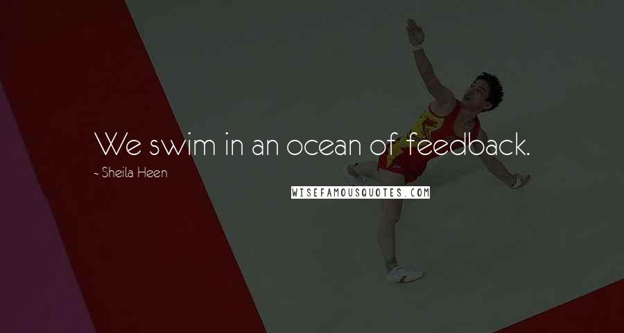 Sheila Heen Quotes: We swim in an ocean of feedback.