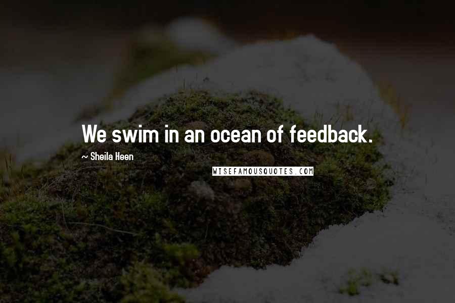 Sheila Heen Quotes: We swim in an ocean of feedback.