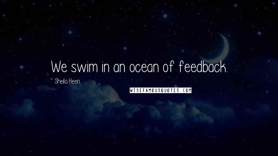 Sheila Heen Quotes: We swim in an ocean of feedback.