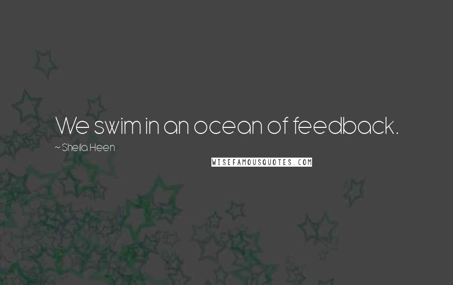 Sheila Heen Quotes: We swim in an ocean of feedback.