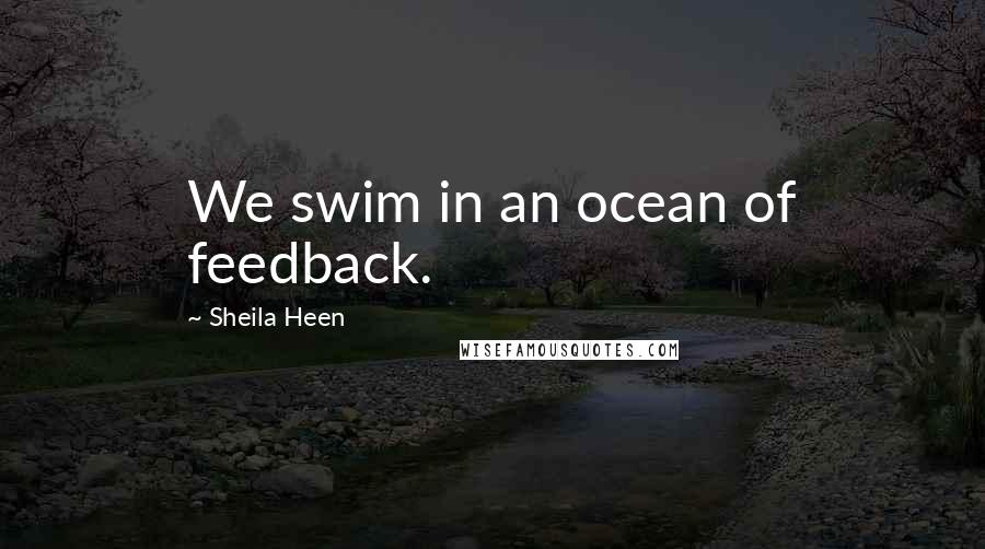 Sheila Heen Quotes: We swim in an ocean of feedback.