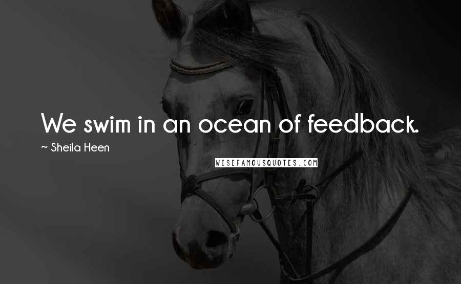 Sheila Heen Quotes: We swim in an ocean of feedback.