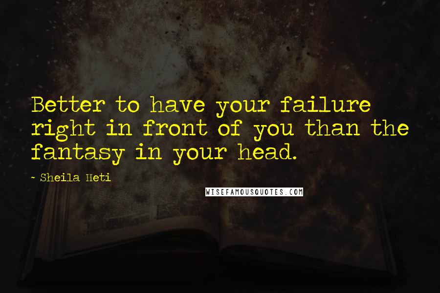 Sheila Heti Quotes: Better to have your failure right in front of you than the fantasy in your head.